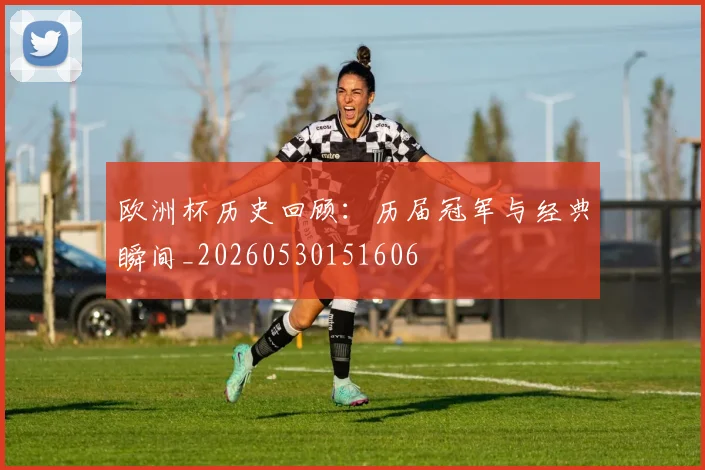 欧洲杯历史回顾:历届冠军与经典瞬间_20260530151606