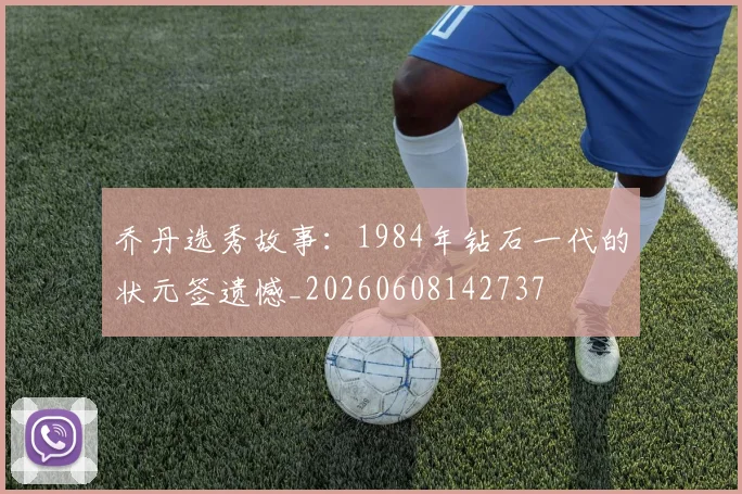 乔丹选秀故事：1984年钻石一代的状元签遗憾_20260608142737