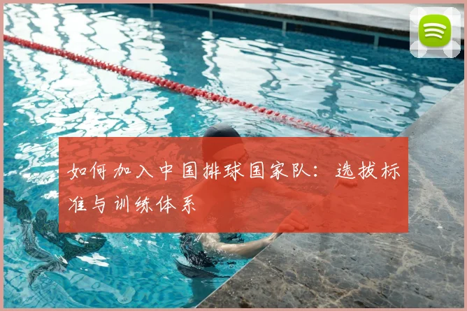 如何加入中国排球国家队:选拔标准与训练体系