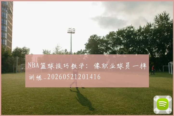 NBA篮球技巧教学：像职业球员一样训练_20260521201416