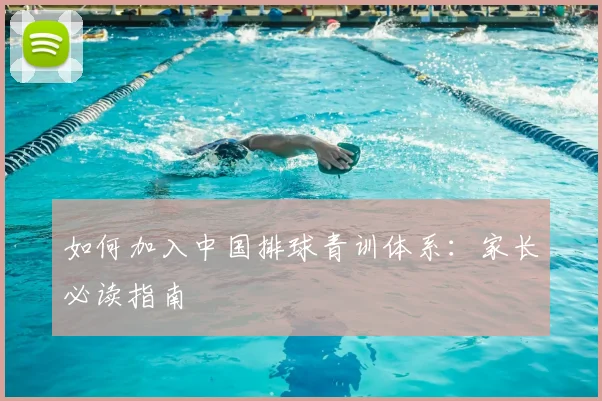 如何加入中国排球青训体系:家长必读指南