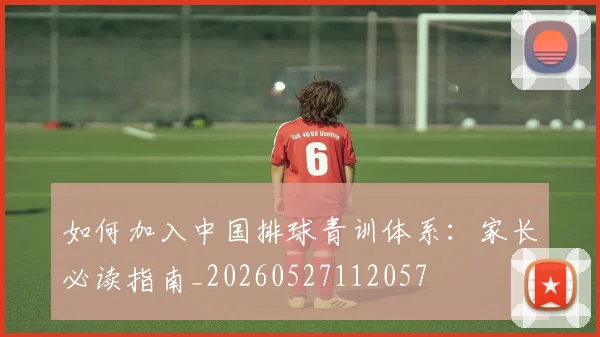 如何加入中国排球青训体系:家长必读指南_20260527112057